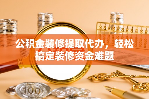 石棉公积金装修提取代办，轻松搞定装修资金难题
