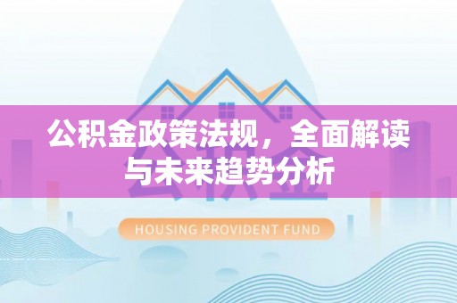 石棉公积金政策法规，全面解读与未来趋势分析