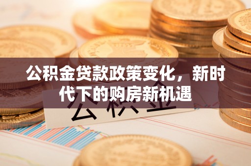 石棉公积金贷款政策变化，新时代下的购房新机遇