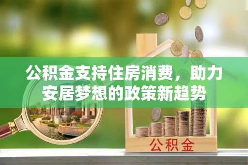 石棉公积金支持住房消费，助力安居梦想的政策新趋势