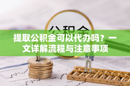 石棉提取公积金可以代办吗？一文详解流程与注意事项