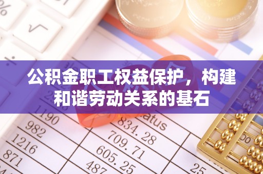 石棉公积金职工权益保护，构建和谐劳动关系的基石