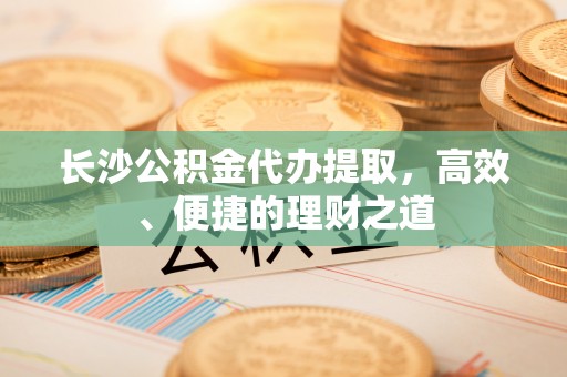 石棉长沙公积金代办提取，高效、便捷的理财之道