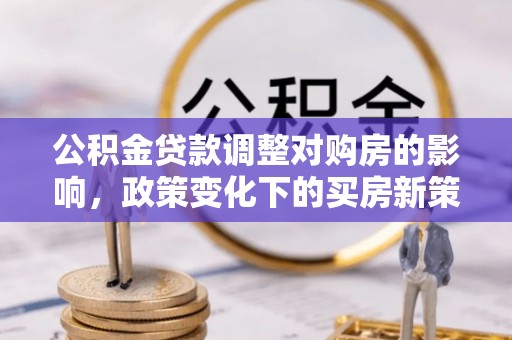 石棉公积金贷款调整对购房的影响，政策变化下的买房新策略