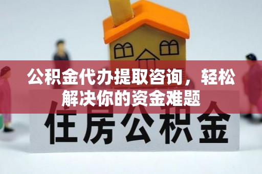 石棉公积金代办提取咨询，轻松解决你的资金难题