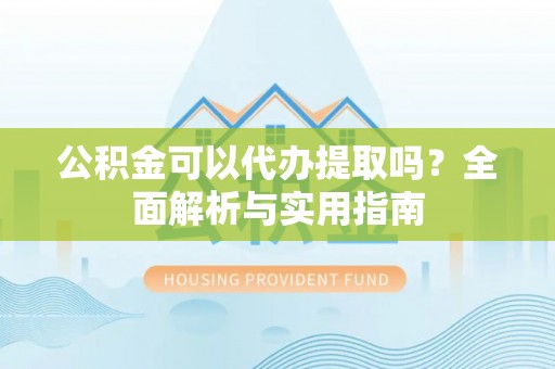 石棉公积金可以代办提取吗？全面解析与实用指南