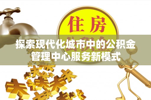 石棉探索现代化城市中的公积金管理中心服务新模式