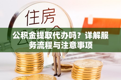 石棉公积金提取代办吗？详解服务流程与注意事项