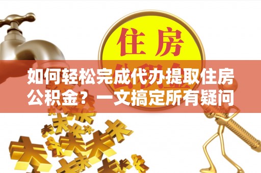 石棉如何轻松完成代办提取住房公积金？一文搞定所有疑问
