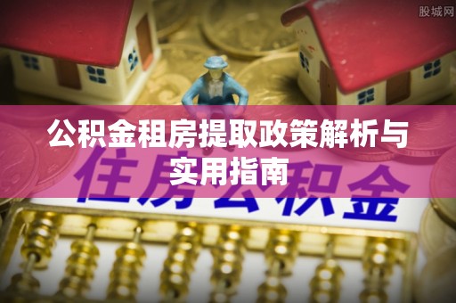 石棉公积金租房提取政策解析与实用指南