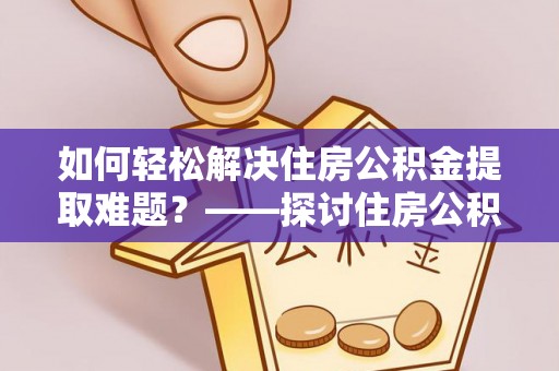 石棉如何轻松解决住房公积金提取难题？——探讨住房公积金提取代办服务