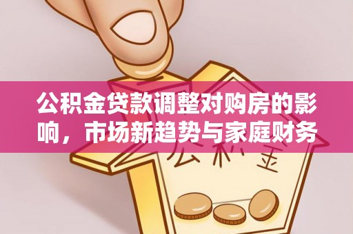 石棉公积金贷款调整对购房的影响，市场新趋势与家庭财务规划