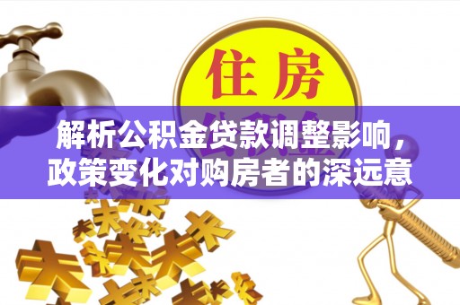 石棉解析公积金贷款调整影响，政策变化对购房者的深远意义