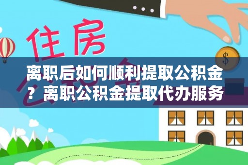 石棉离职后如何顺利提取公积金？离职公积金提取代办服务帮你搞定！