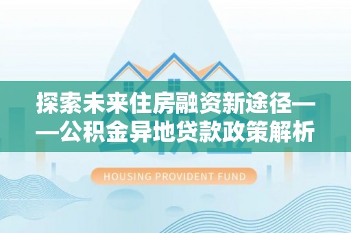 石棉探索未来住房融资新途径——公积金异地贷款政策解析与实践
