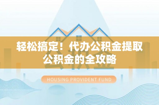 石棉轻松搞定！代办公积金提取公积金的全攻略