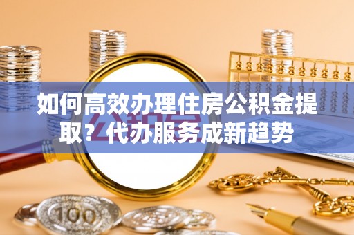 石棉如何高效办理住房公积金提取？代办服务成新趋势