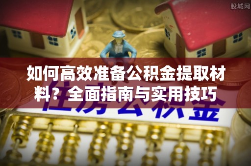 石棉如何高效准备公积金提取材料？全面指南与实用技巧