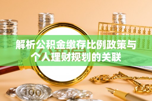 石棉解析公积金缴存比例政策与个人理财规划的关联