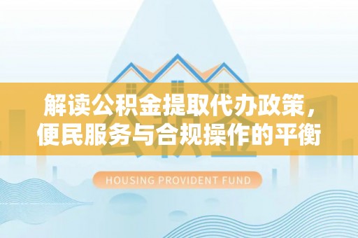 石棉解读公积金提取代办政策，便民服务与合规操作的平衡之道