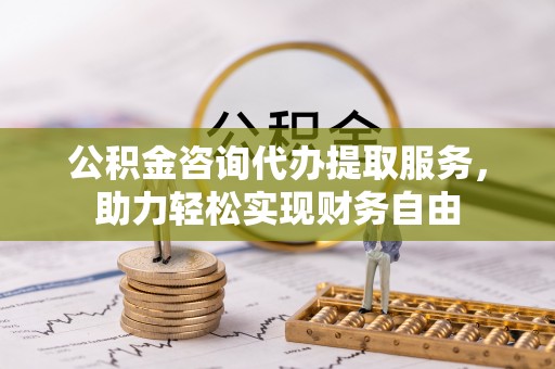 石棉公积金咨询代办提取服务，助力轻松实现财务自由