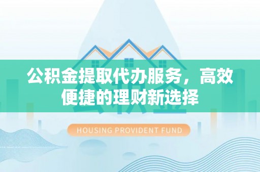 石棉公积金提取代办服务，高效便捷的理财新选择