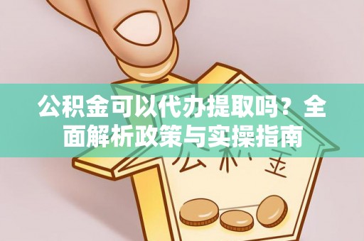石棉公积金可以代办提取吗？全面解析政策与实操指南