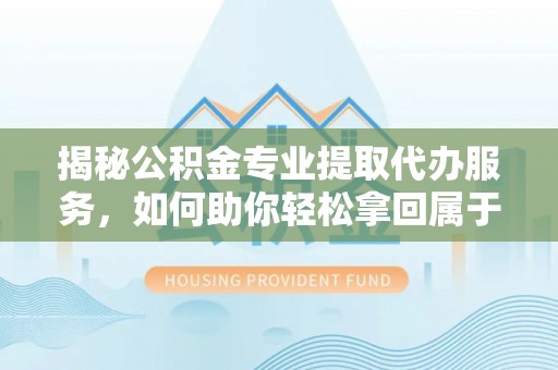 石棉揭秘公积金专业提取代办服务，如何助你轻松拿回属于你的资金