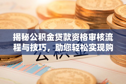 石棉揭秘公积金贷款资格审核流程与技巧，助您轻松实现购房梦想