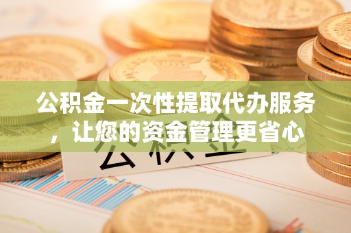 石棉公积金一次性提取代办服务，让您的资金管理更省心