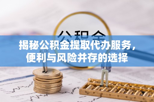 石棉揭秘公积金提取代办服务，便利与风险并存的选择