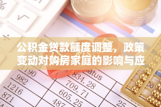 石棉公积金贷款额度调整，政策变动对购房家庭的影响与应对策略