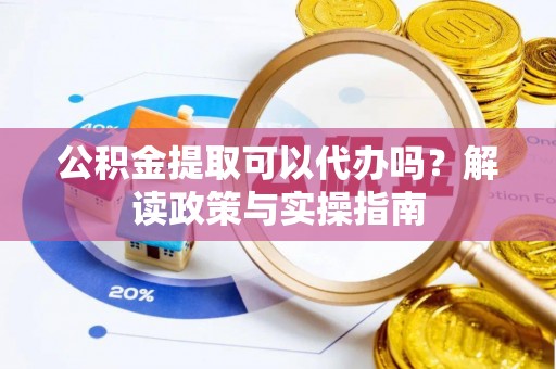 石棉公积金提取可以代办吗？解读政策与实操指南