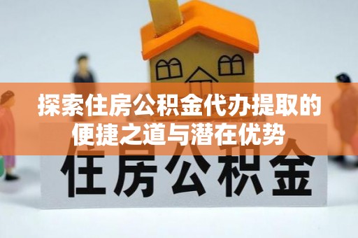 石棉探索住房公积金代办提取的便捷之道与潜在优势