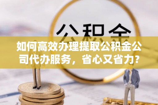 石棉如何高效办理提取公积金公司代办服务，省心又省力？