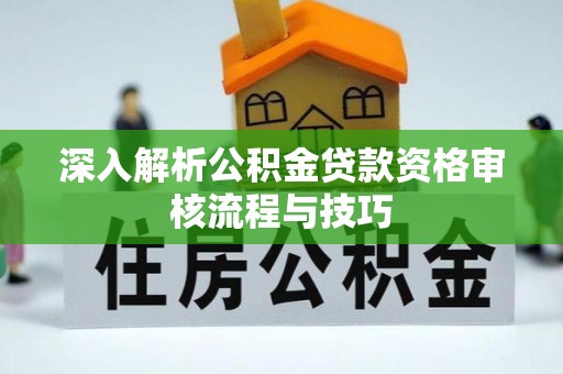 石棉深入解析公积金贷款资格审核流程与技巧