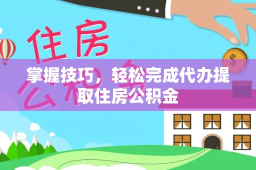 石棉掌握技巧，轻松完成代办提取住房公积金