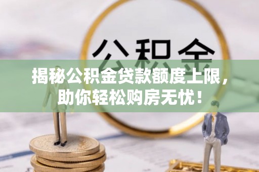 石棉揭秘公积金贷款额度上限，助你轻松购房无忧！