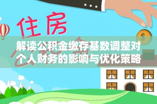 石棉解读公积金缴存基数调整对个人财务的影响与优化策略