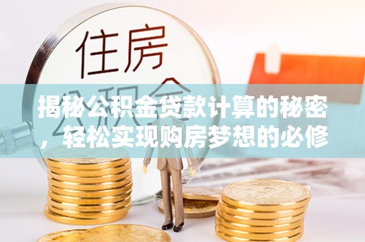 石棉揭秘公积金贷款计算的秘密，轻松实现购房梦想的必修课