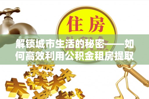 石棉解锁城市生活的秘密——如何高效利用公积金租房提取政策优化居住体验