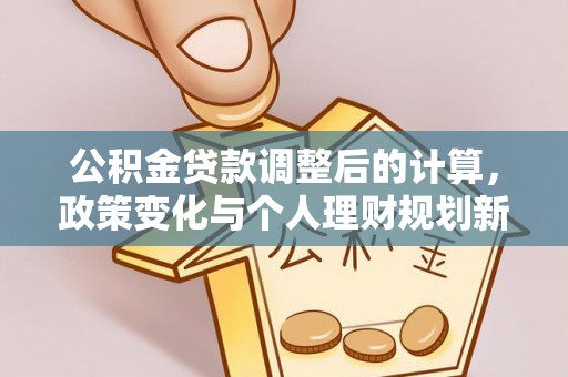 石棉公积金贷款调整后的计算，政策变化与个人理财规划新思路