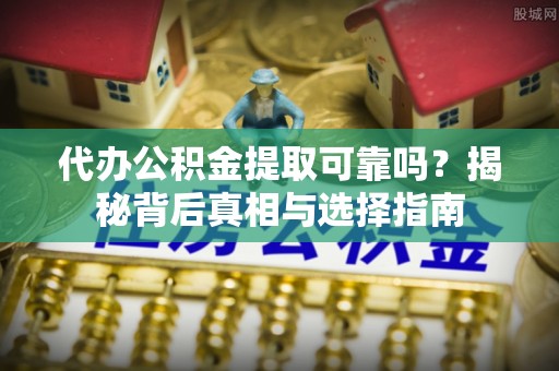 石棉代办公积金提取可靠吗？揭秘背后真相与选择指南