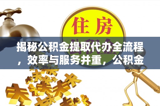 石棉揭秘公积金提取代办全流程，效率与服务并重，公积金提取代办要多久不再是难题