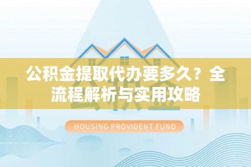 石棉公积金提取代办要多久？全流程解析与实用攻略