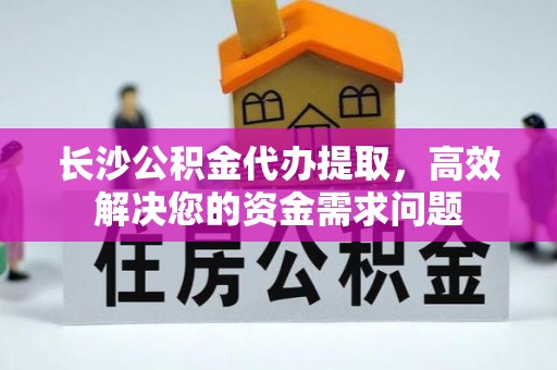 石棉长沙公积金代办提取，高效解决您的资金需求问题