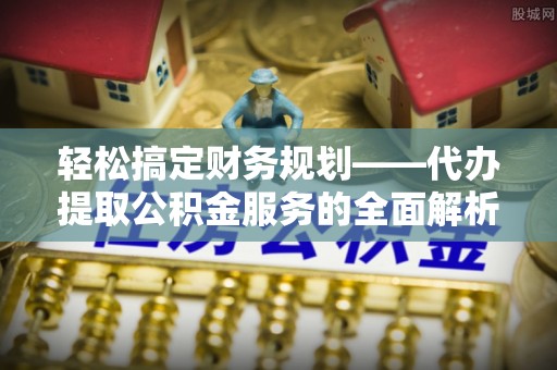石棉轻松搞定财务规划——代办提取公积金服务的全面解析