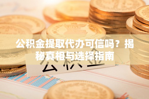 石棉公积金提取代办可信吗？揭秘真相与选择指南