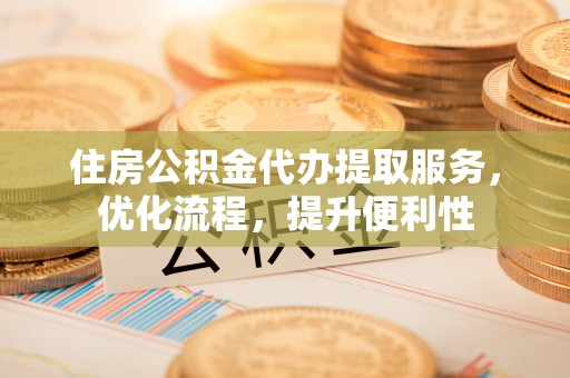 石棉住房公积金代办提取服务，优化流程，提升便利性