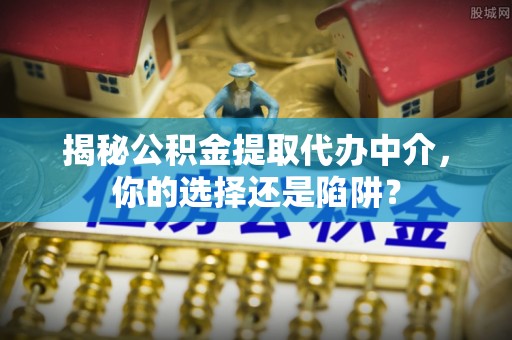 石棉揭秘公积金提取代办中介，你的选择还是陷阱？